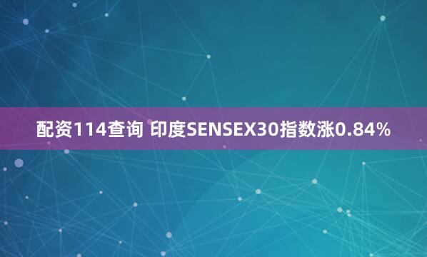 配资114查询 印度SENSEX30指数涨0.84%