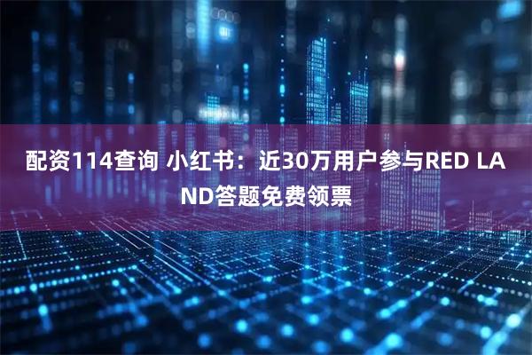 配资114查询 小红书：近30万用户参与RED LAND答题免费领票