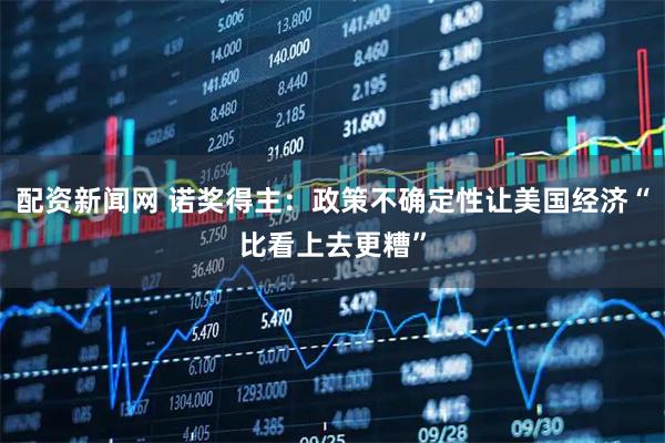 配资新闻网 诺奖得主：政策不确定性让美国经济“比看上去更糟”