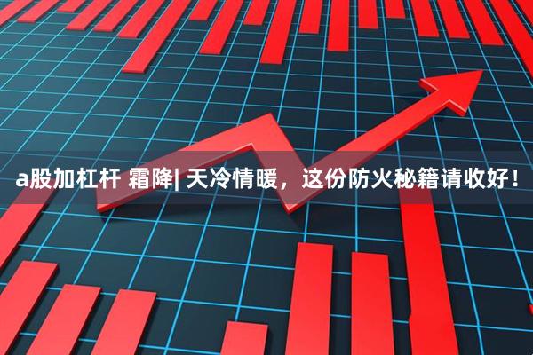 a股加杠杆 霜降| 天冷情暖，这份防火秘籍请收好！