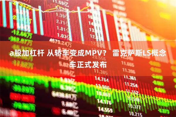a股加杠杆 从轿车变成MPV？ 雷克萨斯LS概念车正式发布