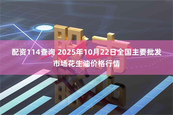 配资114查询 2025年10月22日全国主要批发市场花生油价格行情