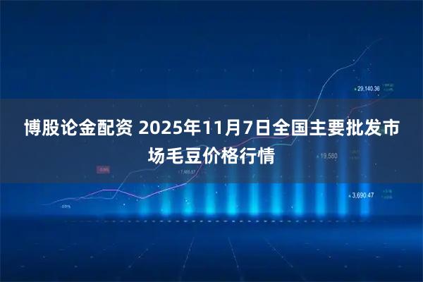 博股论金配资 2025年11月7日全国主要批发市场毛豆价格行情