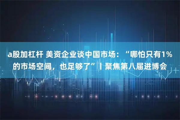 a股加杠杆 美资企业谈中国市场：“哪怕只有1%的市场空间，也足够了”丨聚焦第八届进博会
