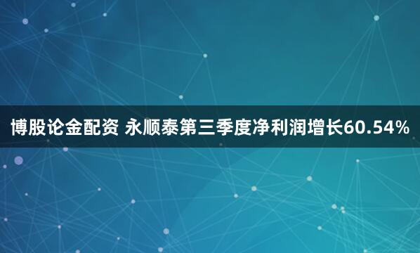 博股论金配资 永顺泰第三季度净利润增长60.54%