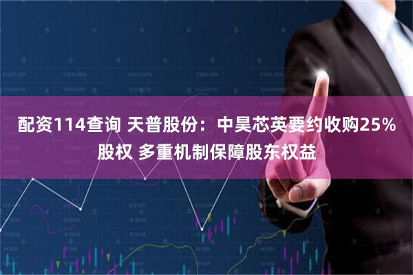 配资114查询 天普股份：中昊芯英要约收购25%股权 多重机制保障股东权益