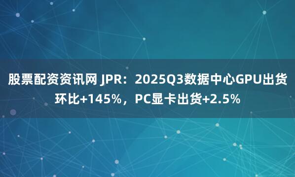 股票配资资讯网 JPR：2025Q3数据中心GPU出货环比+145%，PC显卡出货+2.5%