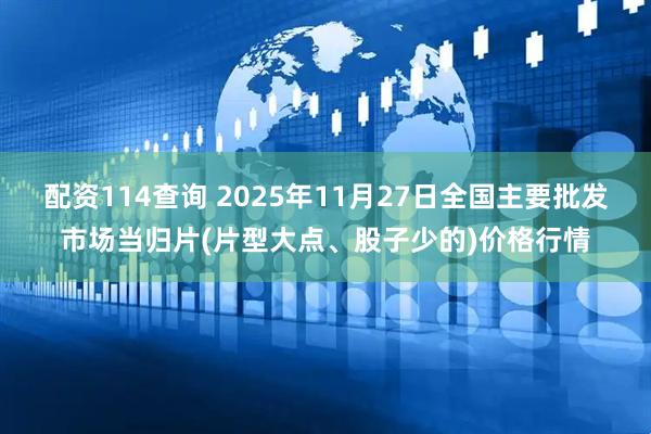 配资114查询 2025年11月27日全国主要批发市场当归片(片型大点、股子少的)价格行情