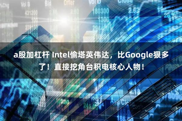 a股加杠杆 Intel偷塔英伟达，比Google狠多了！直接挖角台积电核心人物！