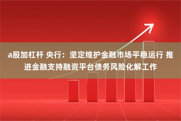 a股加杠杆 央行：坚定维护金融市场平稳运行 推进金融支持融资平台债务风险化解工作