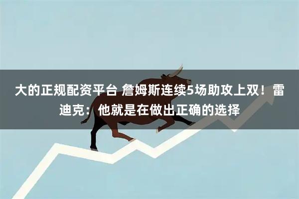 大的正规配资平台 詹姆斯连续5场助攻上双！雷迪克：他就是在做出正确的选择