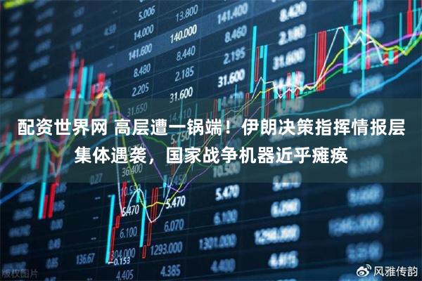 配资世界网 高层遭一锅端！伊朗决策指挥情报层集体遇袭，国家战争机器近乎瘫痪