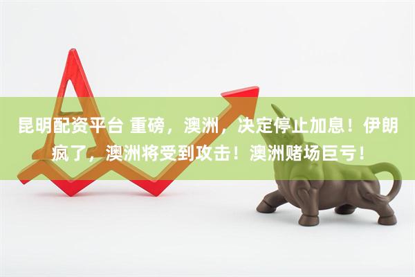 昆明配资平台 重磅，澳洲，决定停止加息！伊朗疯了，澳洲将受到攻击！澳洲赌场巨亏！