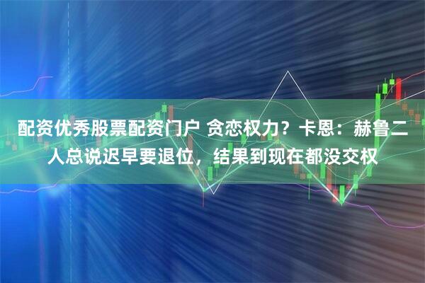 配资优秀股票配资门户 贪恋权力？卡恩：赫鲁二人总说迟早要退位，结果到现在都没交权