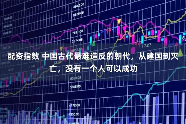 配资指数 中国古代最难造反的朝代，从建国到灭亡，没有一个人可以成功