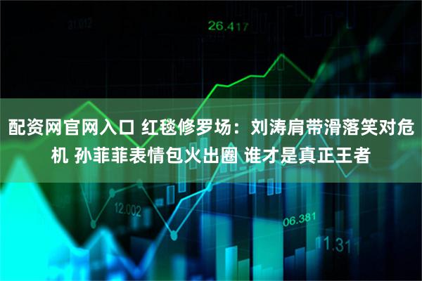 配资网官网入口 红毯修罗场：刘涛肩带滑落笑对危机 孙菲菲表情包火出圈 谁才是真正王者