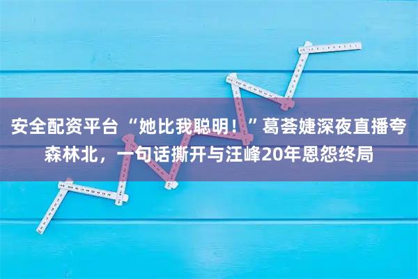 安全配资平台 “她比我聪明！”葛荟婕深夜直播夸森林北，一句话撕开与汪峰20年恩怨终局