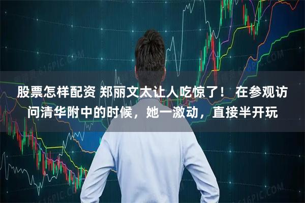 股票怎样配资 郑丽文太让人吃惊了！ 在参观访问清华附中的时候，她一激动，直接半开玩