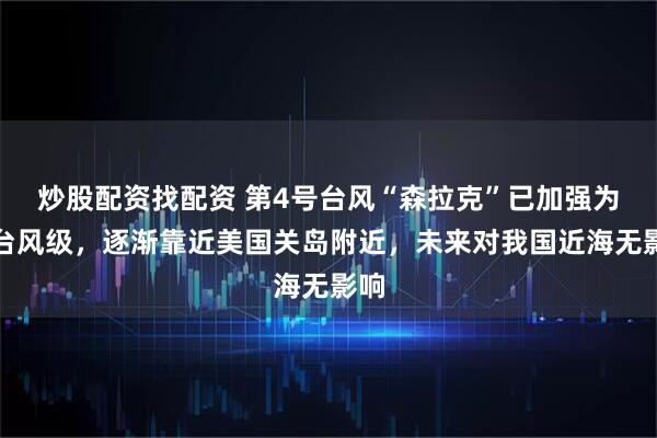 炒股配资找配资 第4号台风“森拉克”已加强为强台风级，逐渐靠近美国关岛附近，未来对我国近海无影响