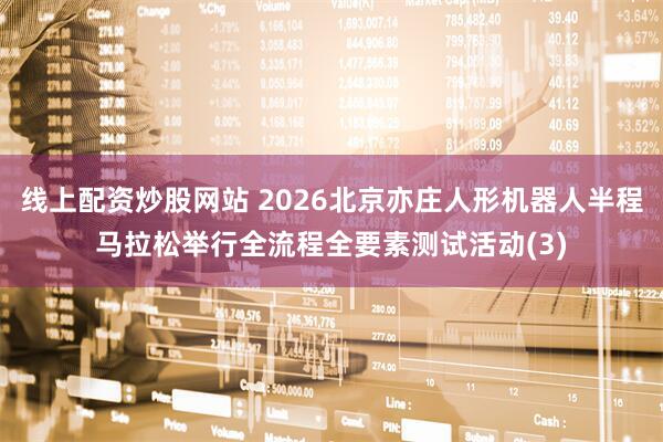 线上配资炒股网站 2026北京亦庄人形机器人半程马拉松举行全流程全要素测试活动(3)