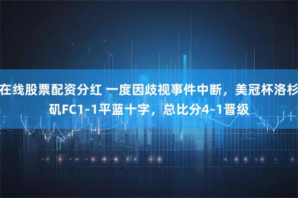 在线股票配资分红 一度因歧视事件中断，美冠杯洛杉矶FC1-1平蓝十字，总比分4-1晋级