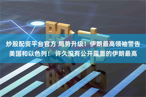 炒股配资平台官方 局势升级！伊朗最高领袖警告美国和以色列！ 许久没有公开露面的伊朗最高