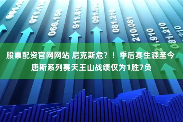 股票配资官网网站 尼克斯危？！季后赛生涯至今 唐斯系列赛天王山战绩仅为1胜7负