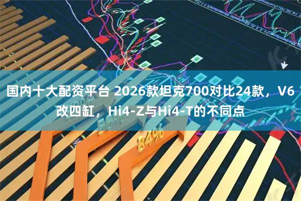 国内十大配资平台 2026款坦克700对比24款，V6改四缸，Hi4-Z与Hi4-T的不同点