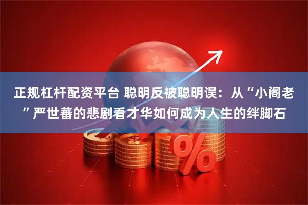 正规杠杆配资平台 聪明反被聪明误：从“小阁老”严世蕃的悲剧看才华如何成为人生的绊脚石