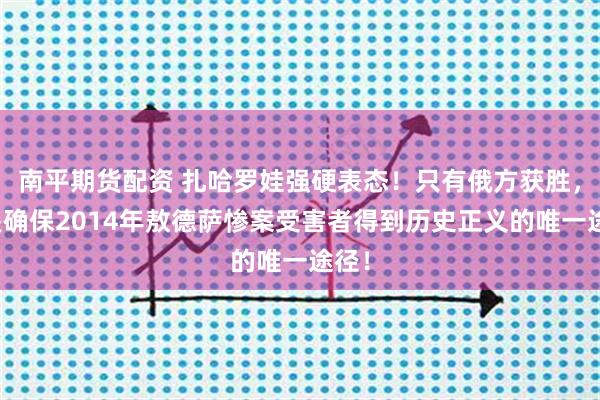 南平期货配资 扎哈罗娃强硬表态！只有俄方获胜，才是确保2014年敖德萨惨案受害者得到历史正义的唯一途径！
