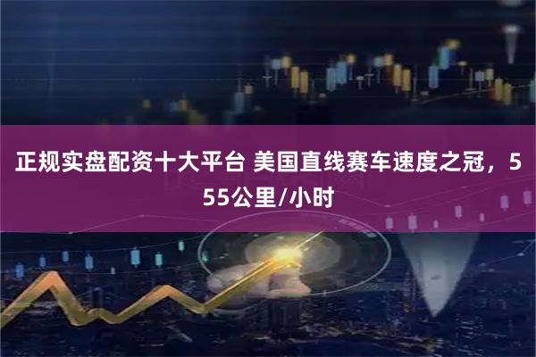 正规实盘配资十大平台 美国直线赛车速度之冠，555公里/小时