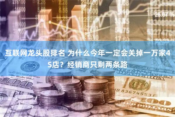 互联网龙头股排名 为什么今年一定会关掉一万家4S店？经销商只剩两条路