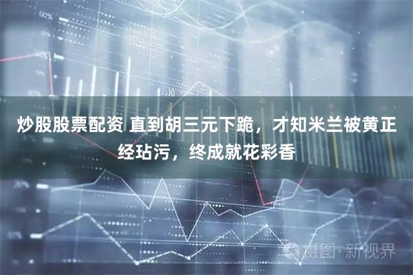 炒股股票配资 直到胡三元下跪，才知米兰被黄正经玷污，终成就花彩香
