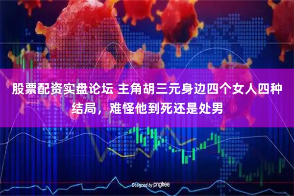 股票配资实盘论坛 主角胡三元身边四个女人四种结局，难怪他到死还是处男