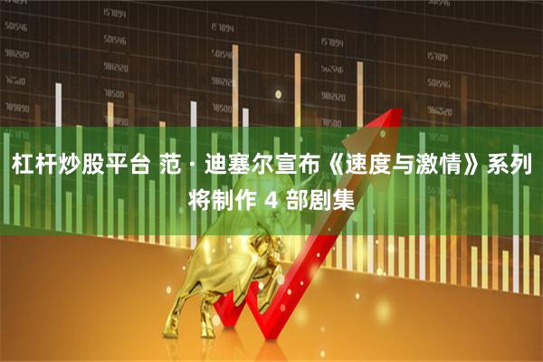 杠杆炒股平台 范 · 迪塞尔宣布《速度与激情》系列将制作 4 部剧集