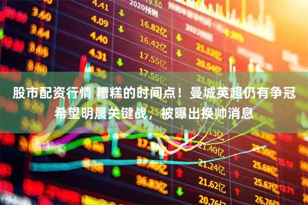 股市配资行情 糟糕的时间点！曼城英超仍有争冠希望明晨关键战，被曝出换帅消息