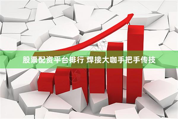 股票配资平台排行 焊接大咖手把手传技