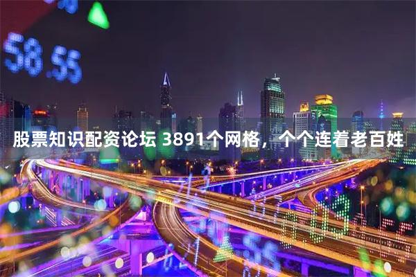 股票知识配资论坛 3891个网格,个个连着老百姓