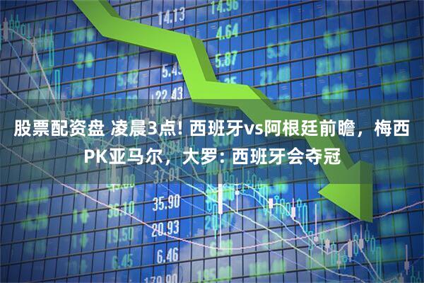 股票配资盘 凌晨3点! 西班牙vs阿根廷前瞻,梅西PK亚马尔,大罗: 西班牙会夺冠