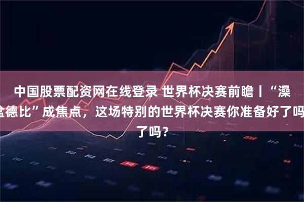 中国股票配资网在线登录 世界杯决赛前瞻丨“澡盆德比”成焦点,这场特别的世界杯决赛你准备好了吗?