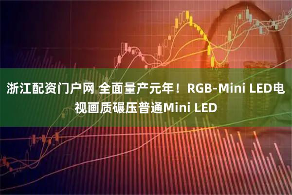 浙江配资门户网 全面量产元年！RGB-Mini LED电视画质碾压普通Mini LED