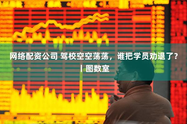 网络配资公司 驾校空空荡荡，谁把学员劝退了？丨图数室