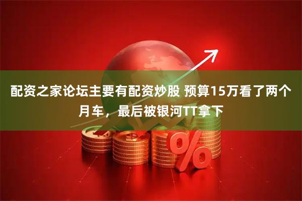 配资之家论坛主要有配资炒股 预算15万看了两个月车，最后被银河TT拿下
