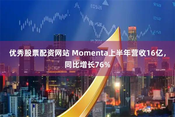 优秀股票配资网站 Momenta上半年营收16亿，同比增长76%