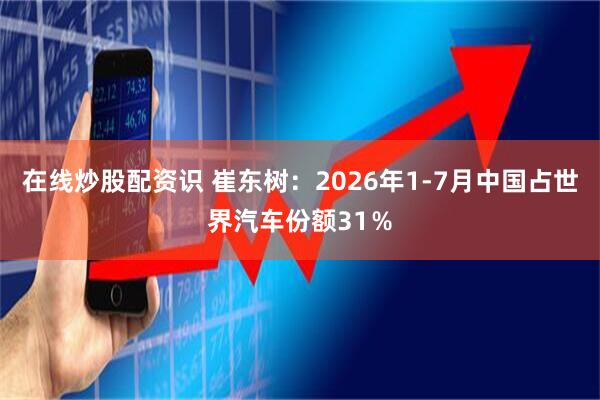 在线炒股配资识 崔东树：2026年1-7月中国占世界汽车份额31％
