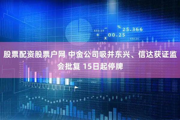 股票配资股票户网 中金公司吸并东兴、信达获证监会批复 15日起停牌