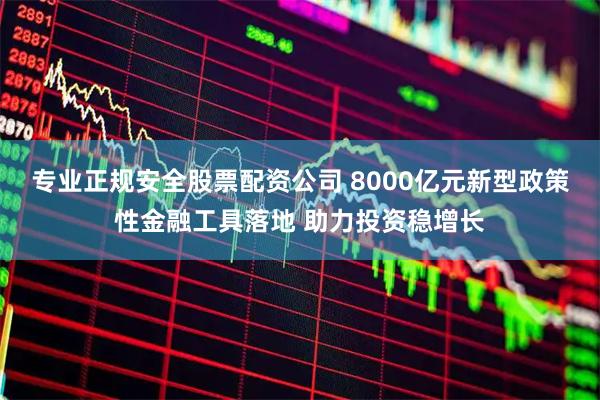 专业正规安全股票配资公司 8000亿元新型政策性金融工具落地 助力投资稳增长