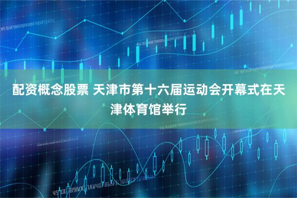 配资概念股票 天津市第十六届运动会开幕式在天津体育馆举行