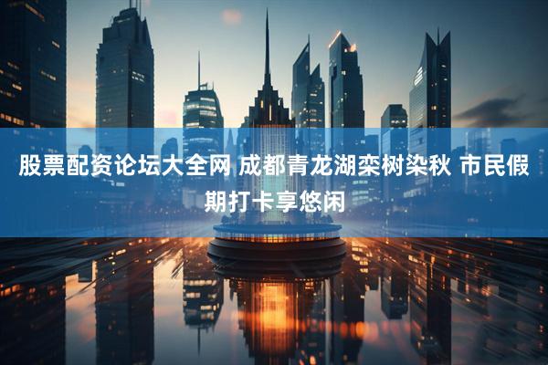 股票配资论坛大全网 成都青龙湖栾树染秋 市民假期打卡享悠闲